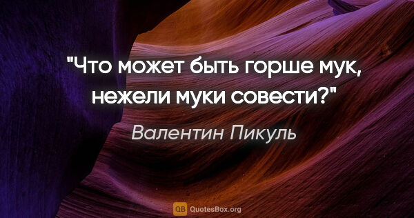 Валентин Пикуль цитата: "Что может быть горше мук, нежели муки совести?"