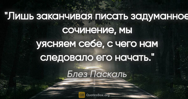 Блез Паскаль цитата: "Лишь заканчивая писать задуманное сочинение, мы уясняем себе,..."