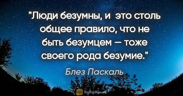 Блез Паскаль цитата: "Люди безумны, и это столь общее правило, что не быть безумцем..."