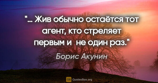 Борис Акунин цитата: "… Жив обычно остаётся тот агент, кто стреляет первым и не один..."