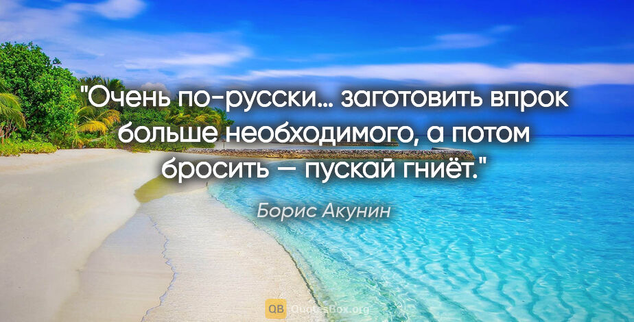 Борис Акунин цитата: "Очень по-русски… заготовить впрок больше необходимого, а потом..."