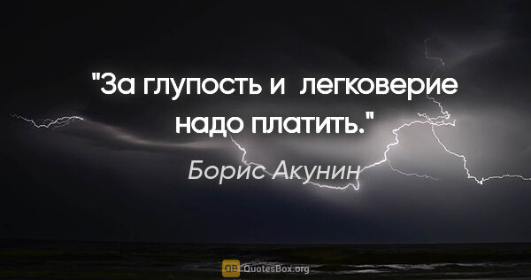 Борис Акунин цитата: "За глупость и легковерие надо платить."