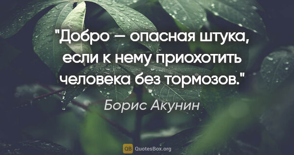 Борис Акунин цитата: "Добро — опасная штука, если к нему приохотить человека без..."