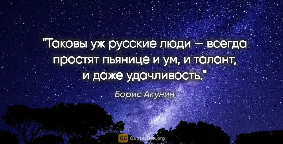 Борис Акунин цитата: "Таковы уж русские люди — всегда простят пьянице и ум,..."