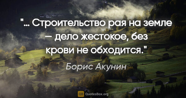 Борис Акунин цитата: "… Строительство рая на земле — дело жестокое, без крови не..."