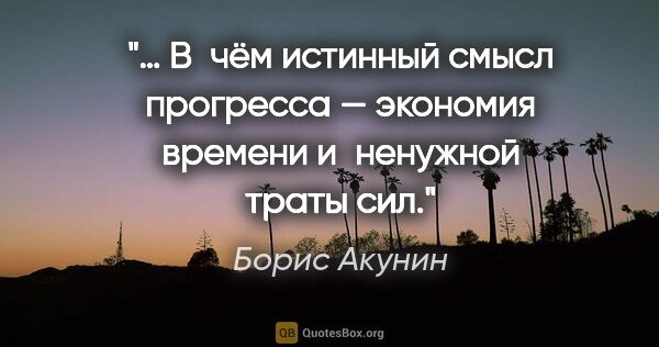 Борис Акунин цитата: "… В чём истинный смысл прогресса — экономия времени и ненужной..."