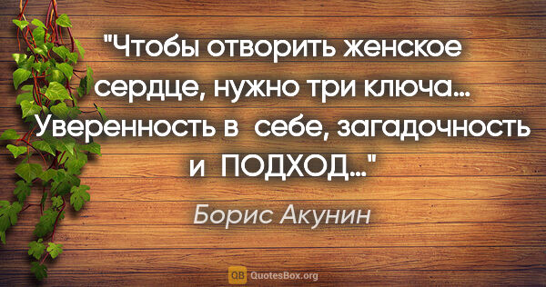 Борис Акунин цитата: "Чтобы отворить женское сердце, нужно три ключа… Уверенность..."