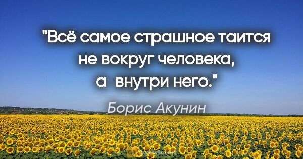 Борис Акунин цитата: "Всё самое страшное таится не вокруг человека, а внутри него."