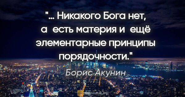 Борис Акунин цитата: "… Никакого Бога нет, а есть материя и ещё элементарные..."