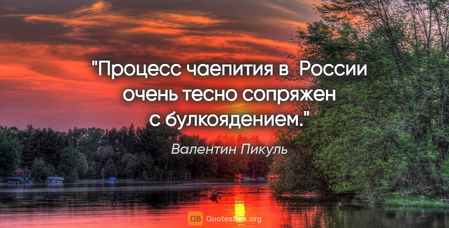 Валентин Пикуль цитата: "Процесс чаепития в России очень тесно сопряжен с булкоядением."
