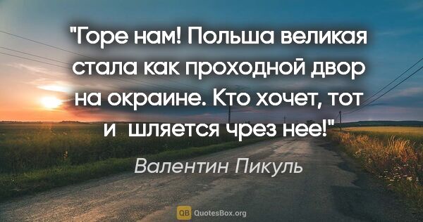 Валентин Пикуль цитата: "Горе нам! Польша великая стала как проходной двор на окраине...."