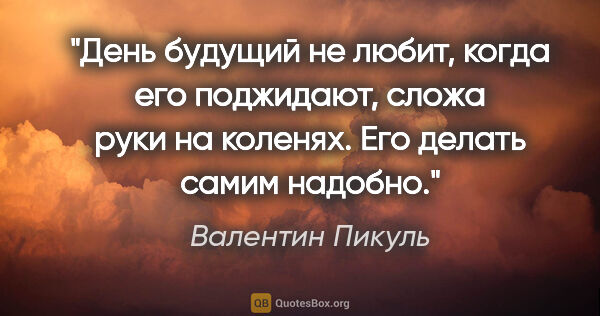 Валентин Пикуль цитата: "День будущий не любит, когда его поджидают, сложа руки на..."