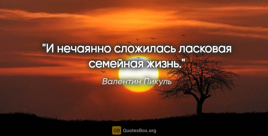 Валентин Пикуль цитата: "И нечаянно сложилась ласковая семейная жизнь."