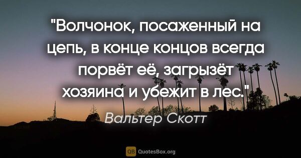 Вальтер Скотт цитата: "Волчонок, посаженный на цепь, в конце концов всегда порвёт её,..."