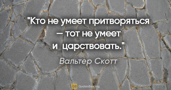 Вальтер Скотт цитата: "Кто не умеет притворяться — тот не умеет и царствовать."