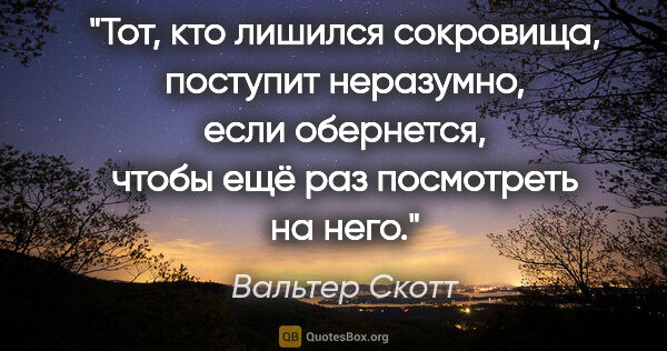Вальтер Скотт цитата: "Тот, кто лишился сокровища, поступит неразумно, если..."