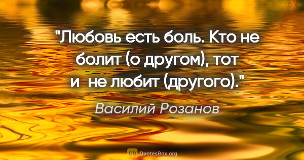 Василий Розанов цитата: "Любовь есть боль. Кто не болит (о другом), тот и не любит..."