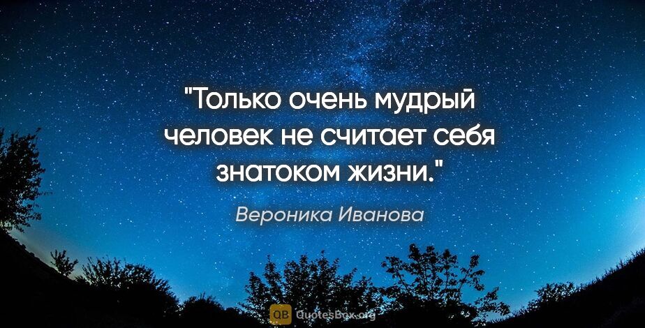 Вероника Иванова цитата: "Только очень мудрый человек не считает себя знатоком жизни."