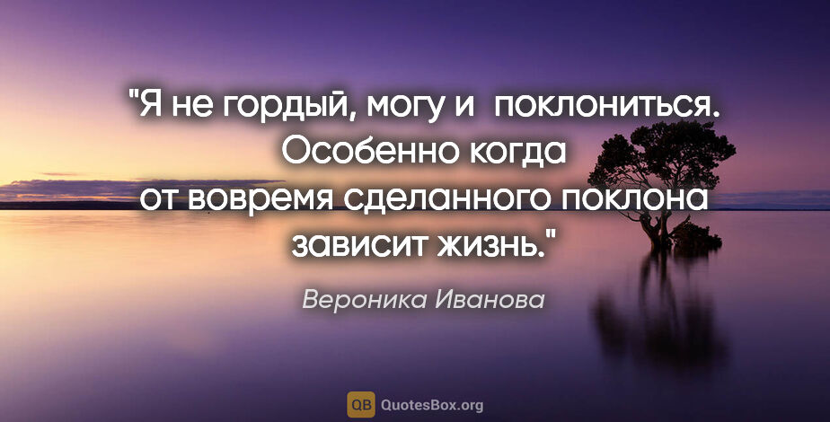 Вероника Иванова цитата: "Я не гордый, могу и поклониться. Особенно когда от вовремя..."
