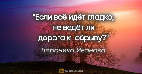 Вероника Иванова цитата: "Если всё идёт гладко, не ведёт ли дорога к обрыву?"