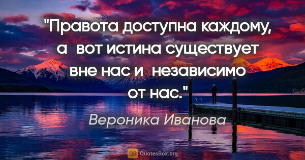 Вероника Иванова цитата: "Правота доступна каждому, а вот истина существует вне нас..."