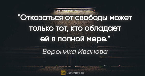 Вероника Иванова цитата: "Отказаться от свободы может только тот, кто обладает ей..."