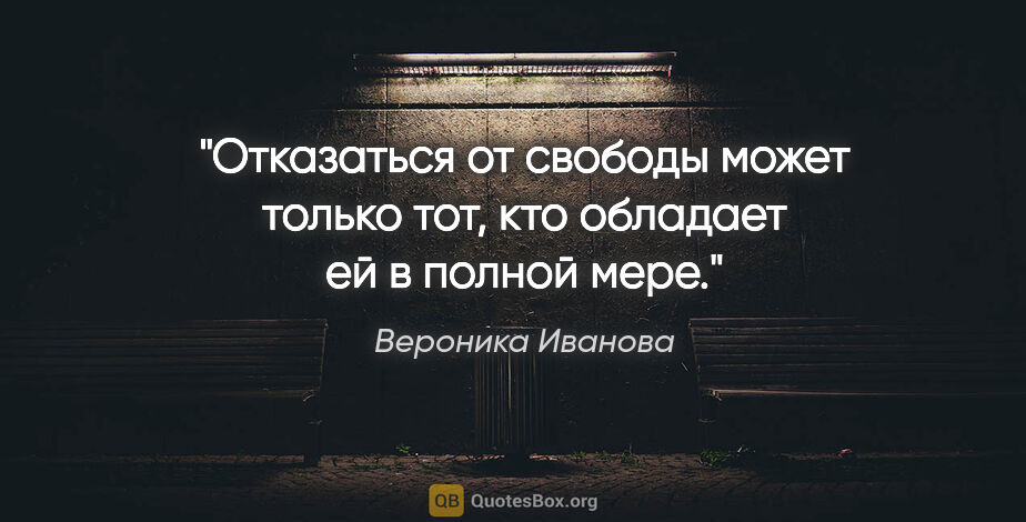 Вероника Иванова цитата: "Отказаться от свободы может только тот, кто обладает ей..."