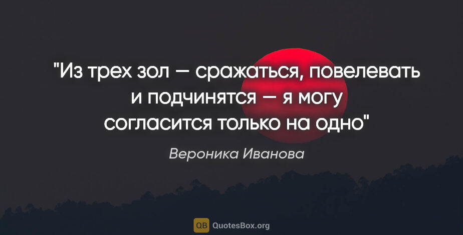 Вероника Иванова цитата: "Из трех зол — сражаться, повелевать и подчинятся — я могу..."