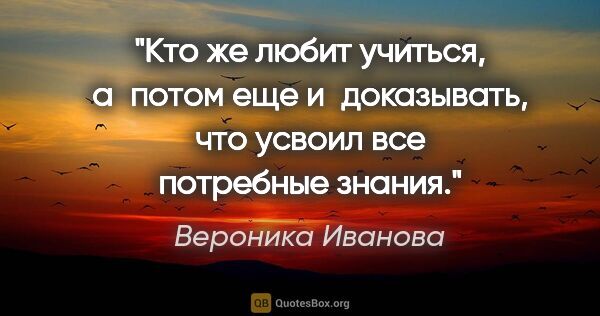 Вероника Иванова цитата: "Кто же любит учиться, а потом еще и доказывать, что усвоил все..."