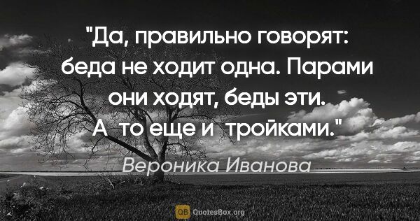 Вероника Иванова цитата: "Да, правильно говорят: беда не ходит одна. Парами они ходят,..."