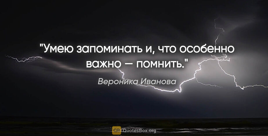 Вероника Иванова цитата: "Умею запоминать и, что особенно важно — помнить."
