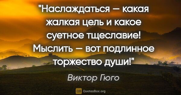 Виктор Гюго цитата: "Наслаждаться — какая жалкая цель и какое суетное тщеславие!..."