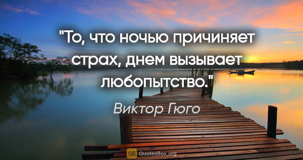 Виктор Гюго цитата: "То, что ночью причиняет страх, днем вызывает любопытство."