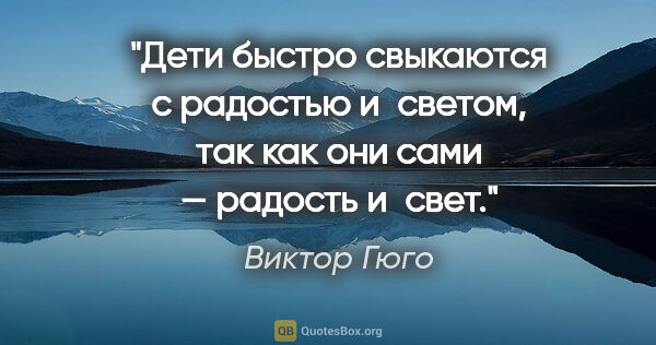 Виктор Гюго цитата: "Дети быстро свыкаются с радостью и светом, так как они сами —..."