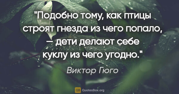 Виктор Гюго цитата: "Подобно тому, как птицы строят гнезда из чего попало, — дети..."