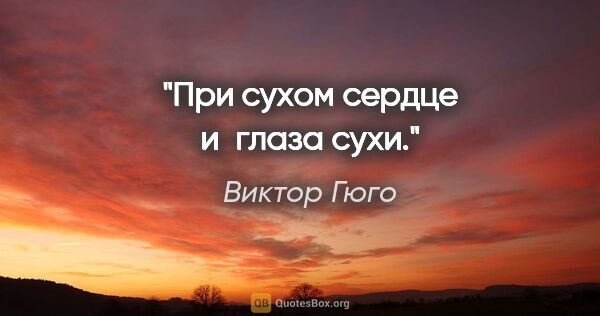 Виктор Гюго цитата: "При сухом сердце и глаза сухи."