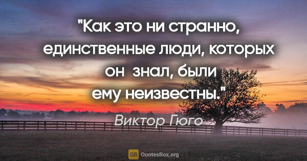 Виктор Гюго цитата: "Как это ни странно, единственные люди, которых  он  знал, были..."