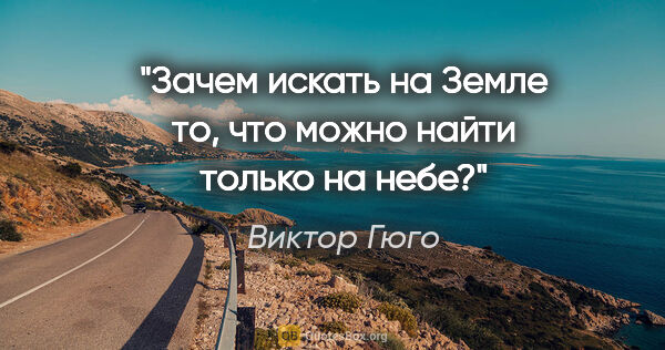 Виктор Гюго цитата: "Зачем искать на Земле то, что можно найти только на небе?"