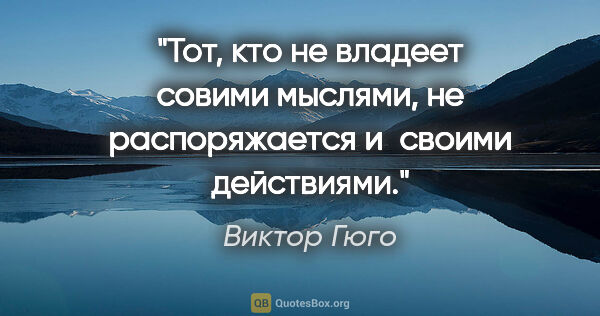 Виктор Гюго цитата: "Тот, кто не владеет совими мыслями, не распоряжается и своими..."