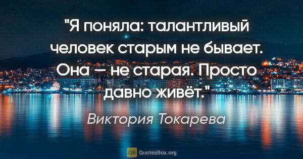 Виктория Токарева цитата: "Я поняла: талантливый человек старым не бывает. Она — не..."