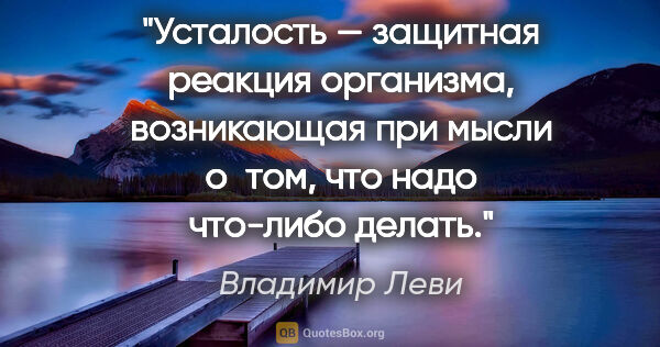 Владимир Леви цитата: "Усталость — защитная реакция организма, возникающая при мысли..."