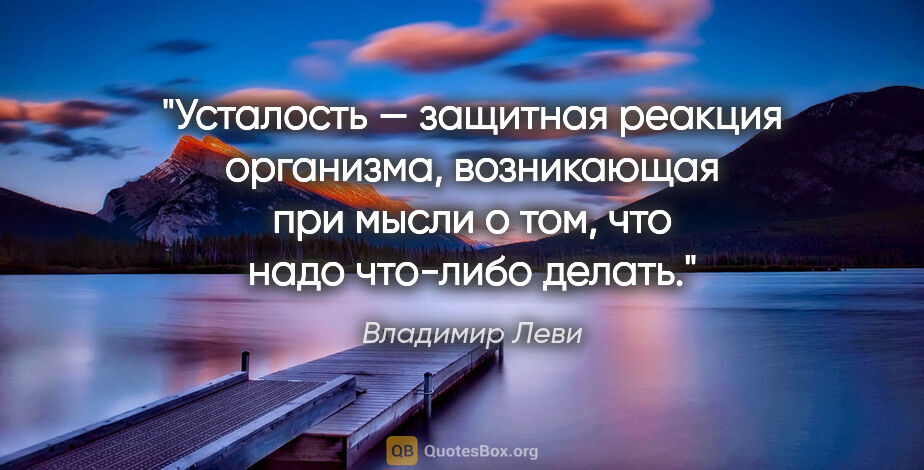 Владимир Леви цитата: "Усталость — защитная реакция организма, возникающая при мысли..."