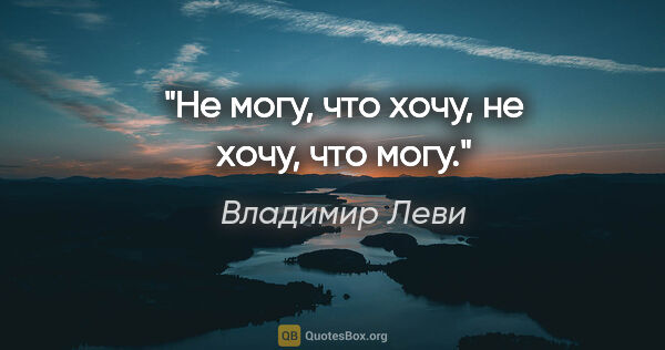 Владимир Леви цитата: "Не могу, что хочу, не хочу, что могу."