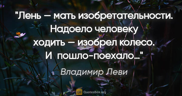 Владимир Леви цитата: "Лень — мать изобретательности. Надоело человеку ходить —..."