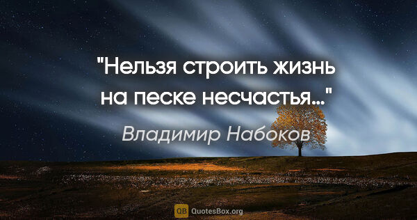 Владимир Набоков цитата: "Нельзя строить жизнь на песке несчастья…"