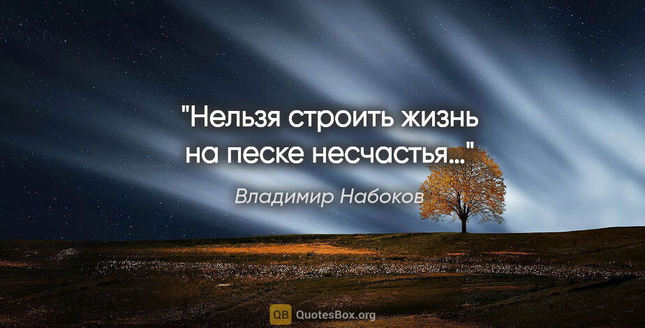 Владимир Набоков цитата: "Нельзя строить жизнь на песке несчастья…"