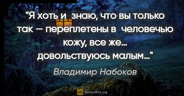 Владимир Набоков цитата: "Я хоть и знаю, что вы только так — переплетены в человечью..."