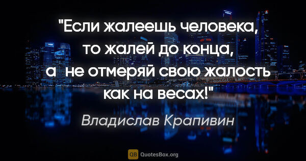 Владислав Крапивин цитата: "Если жалеешь человека, то жалей до конца, а не отмеряй свою..."