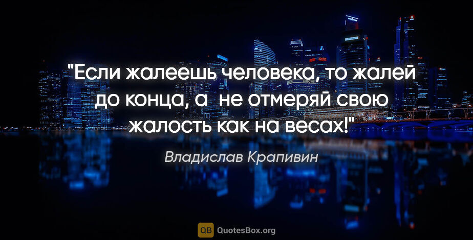 Владислав Крапивин цитата: "Если жалеешь человека, то жалей до конца, а не отмеряй свою..."