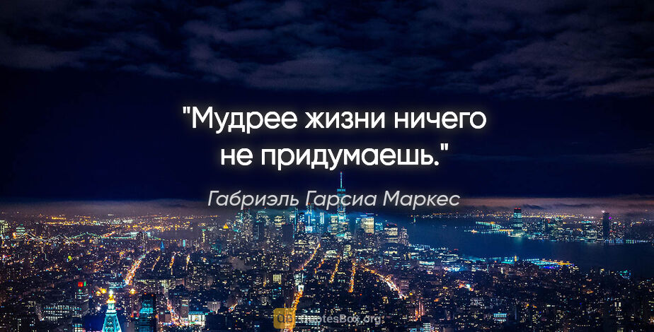 Габриэль Гарсиа Маркес цитата: "Мудрее жизни ничего не придумаешь."